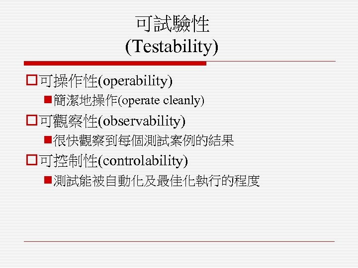可試驗性 (Testability) o可操作性(operability) n簡潔地操作(operate cleanly) o可觀察性(observability) n很快觀察到每個測試案例的結果 o可控制性(controlability) n測試能被自動化及最佳化執行的程度 