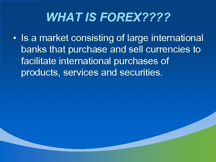 WHAT IS FOREX? ? • Is a market consisting of large international banks that