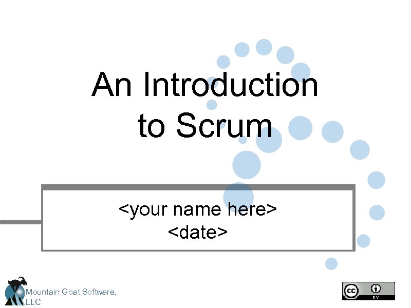 An Introduction to Scrum <your name here> <date> Mountain Goat Software, LLC 