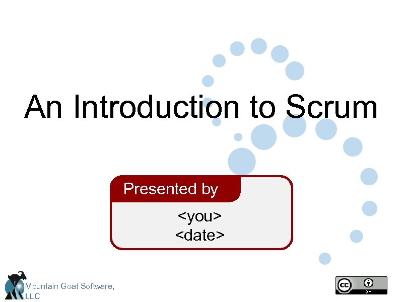 An Introduction to Scrum Presented by <you> <date> Mountain Goat Software, LLC 