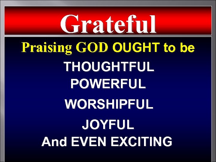 Grateful Praising GOD OUGHT to be THOUGHTFUL POWERFUL WORSHIPFUL JOYFUL And EVEN EXCITING 