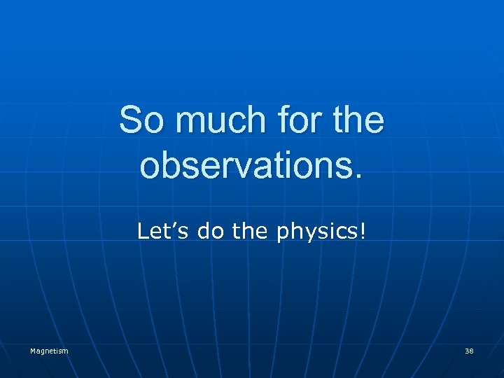 So much for the observations. Let’s do the physics! Magnetism 38 