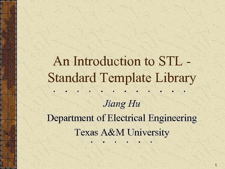 An Introduction to STL Standard Template Library Jiang Hu Department of Electrical Engineering Texas