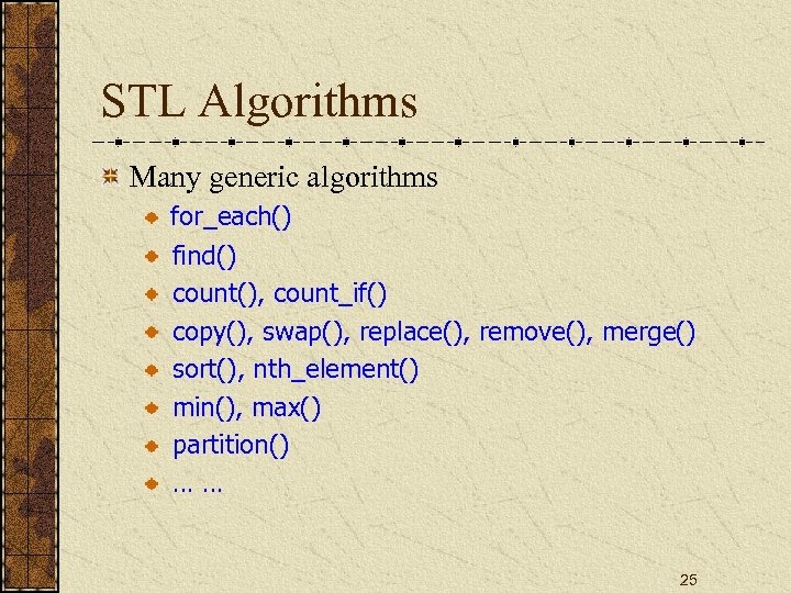 STL Algorithms Many generic algorithms for_each() find() count(), count_if() copy(), swap(), replace(), remove(), merge()