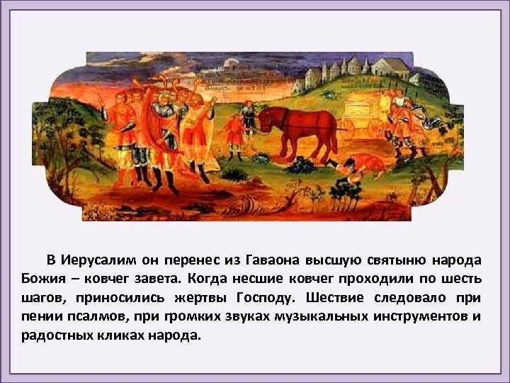 В Иерусалим он перенес из Гаваона высшую святыню народа Божия – ковчег завета. Когда