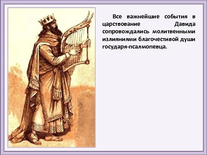 Все важнейшие события в царствование Давида сопровождались молитвенными излияниями благочестивой души государя-псалмопевца. 
