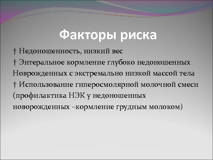 Факторы риска † Недоношенность, низкий вес † Энтеральное кормление глубоко недоношенных Новрожденных с экстремально