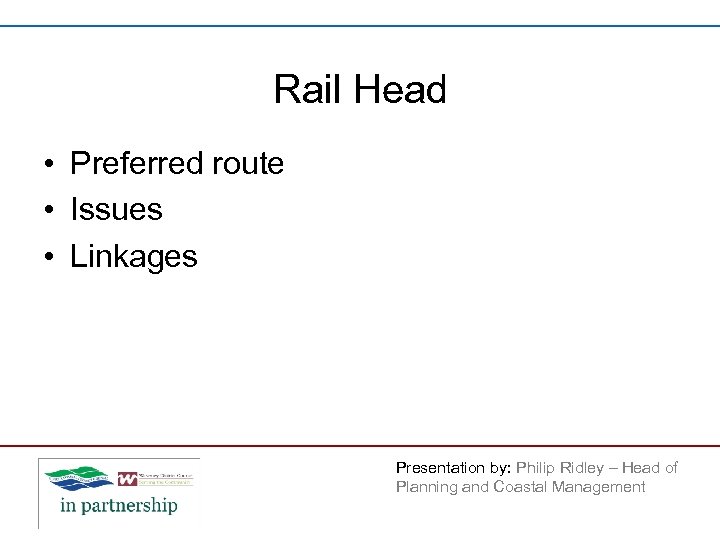 Rail Head • Preferred route • Issues • Linkages Presentation by: Philip Ridley –