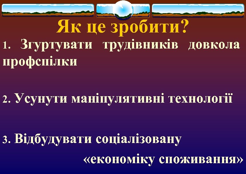Як це зробити? Згуртувати трудівників довкола профспілки 1. 2. Усунути маніпулятивні технології 3. Відбудувати