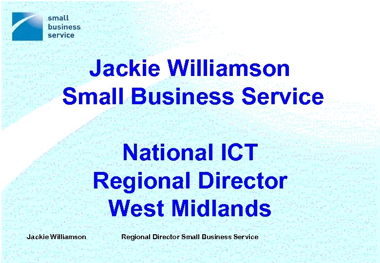 Jackie Williamson Small Business Service National ICT Regional Director West Midlands Jackie Williamson Regional