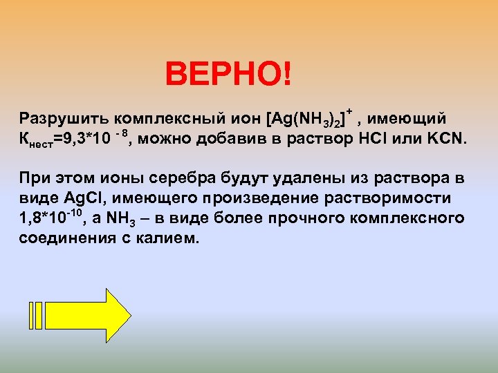 ВЕРНО! + Разрушить комплексный ион [Ag(NH 3)2] , имеющий Кнест=9, 3*10 - 8, можно