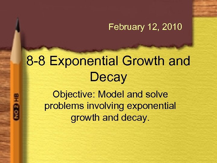 February 12, 2010 8 -8 Exponential Growth and Decay Objective: Model and solve problems