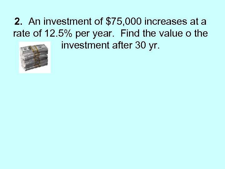 2. An investment of $75, 000 increases at a rate of 12. 5% per