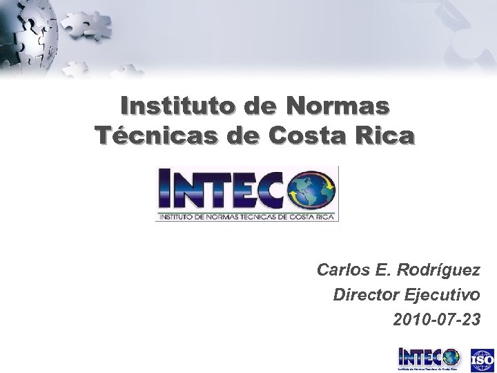 Instituto de Normas Técnicas de Costa Rica Carlos E. Rodríguez Director Ejecutivo 2010 -07