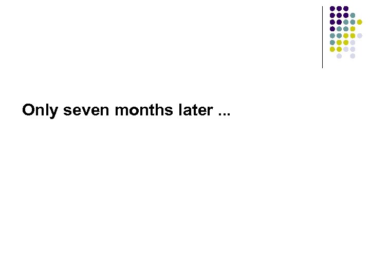 Only seven months later. . . 