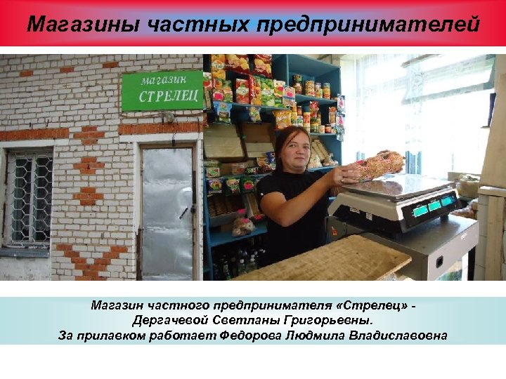 Магазины частных предпринимателей Магазин частного предпринимателя «Стрелец» Дергачевой Светланы Григорьевны. За прилавком работает Федорова