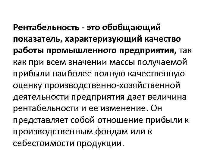 Рентабельность - это обобщающий показатель, характеризующий качество работы промышленного предприятия, так как при всем