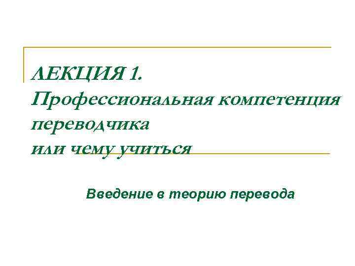 ЛЕКЦИЯ 1. Профессиональная компетенция переводчика или чему учиться Введение в теорию перевода 