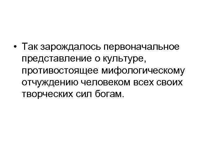  • Так зарождалось первоначальное представление о культуре, противостоящее мифологическому отчуждению человеком всех своих