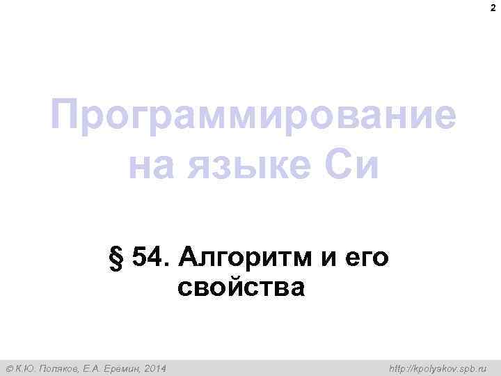 2 Программирование на языке Си § 54. Алгоритм и его свойства К. Ю. Поляков,