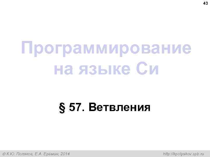 43 Программирование на языке Си § 57. Ветвления К. Ю. Поляков, Е. А. Ерёмин,