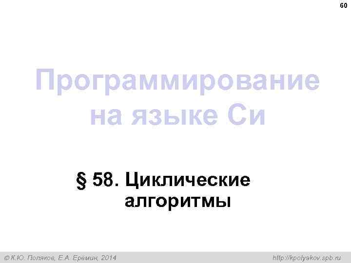 60 Программирование на языке Си § 58. Циклические алгоритмы К. Ю. Поляков, Е. А.