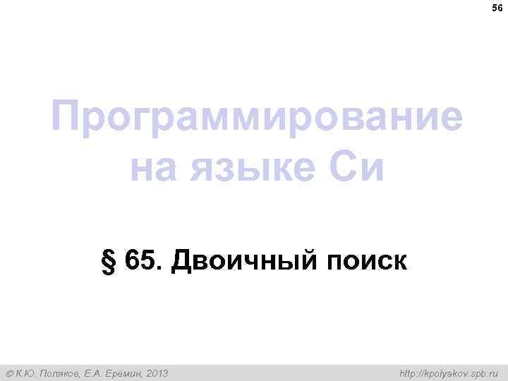 56 Программирование на языке Си § 65. Двоичный поиск К. Ю. Поляков, Е. А.