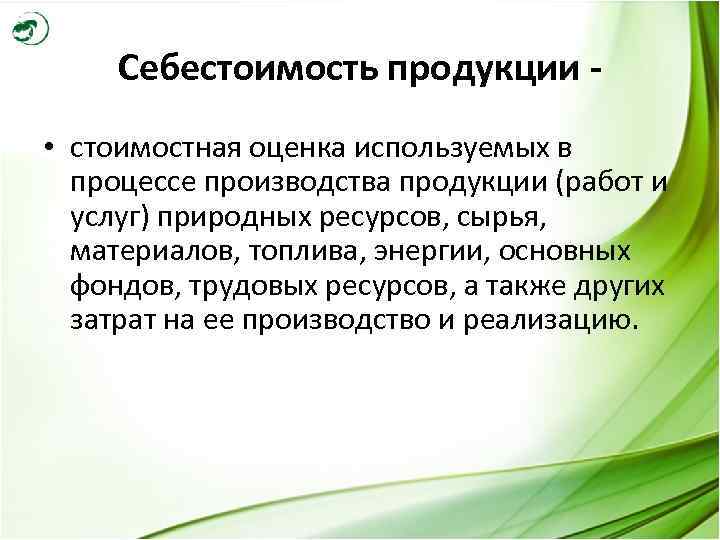 Себестоимость продукции • стоимостная оценка используемых в процессе производства продукции (работ и услуг) природных