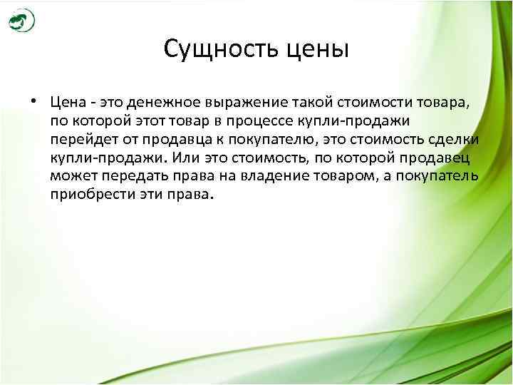 Сущность цены • Цена - это денежное выражение такой стоимости товара, по которой этот