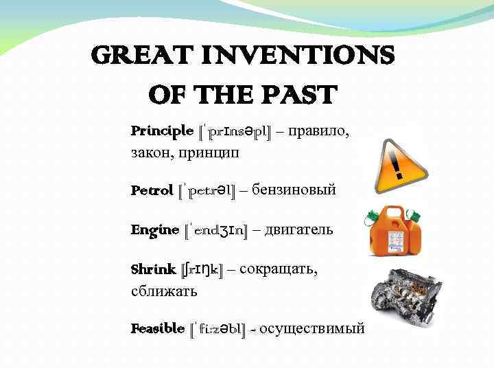 GREAT INVENTIONS OF THE PAST Principle [ˈprɪnsəpl] – правило, закон, принцип Petrol [ˈpetrəl] –