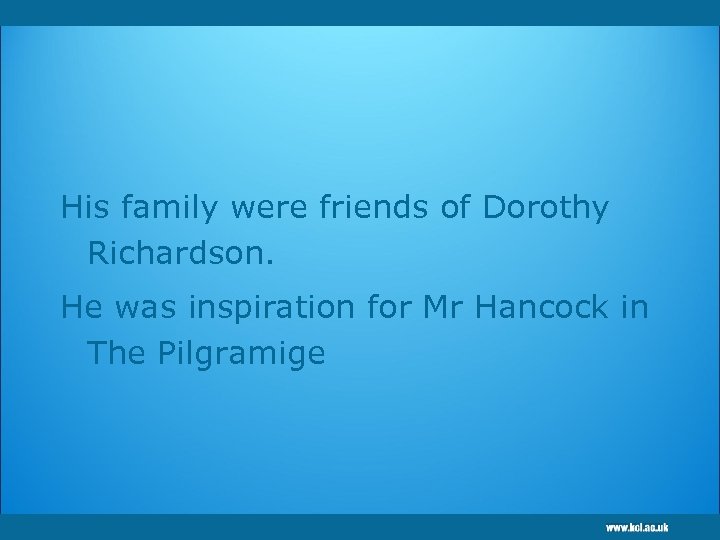 His family were friends of Dorothy Richardson. He was inspiration for Mr Hancock in