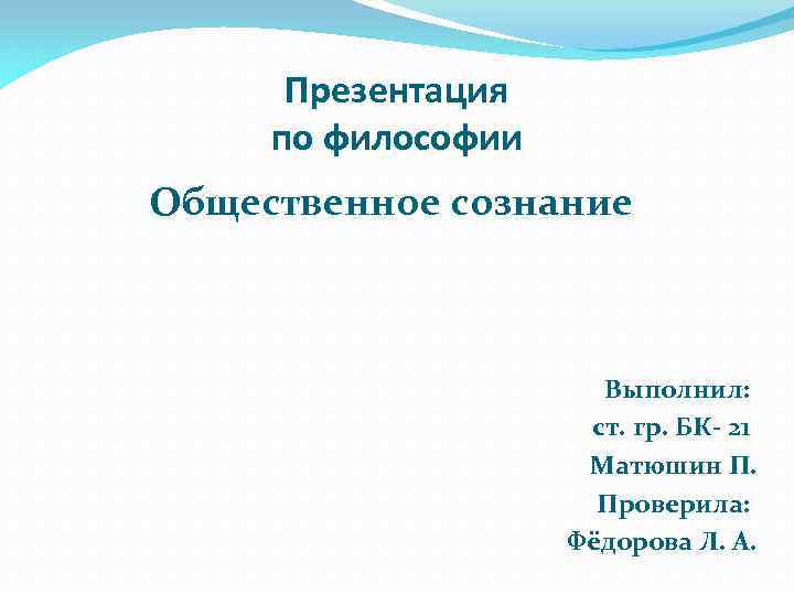 Презентация по философии Общественное сознание Выполнил: ст. гр. БК- 21 Матюшин П. Проверила: Фёдорова