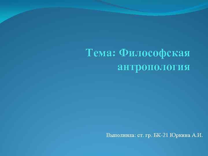 Тема: Философская антропология Выполнила: ст. гр. БК-21 Юркина А. И. 