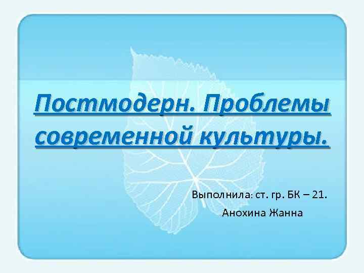 Постмодерн. Проблемы современной культуры. Выполнила: ст. гр. БК – 21. Анохина Жанна 