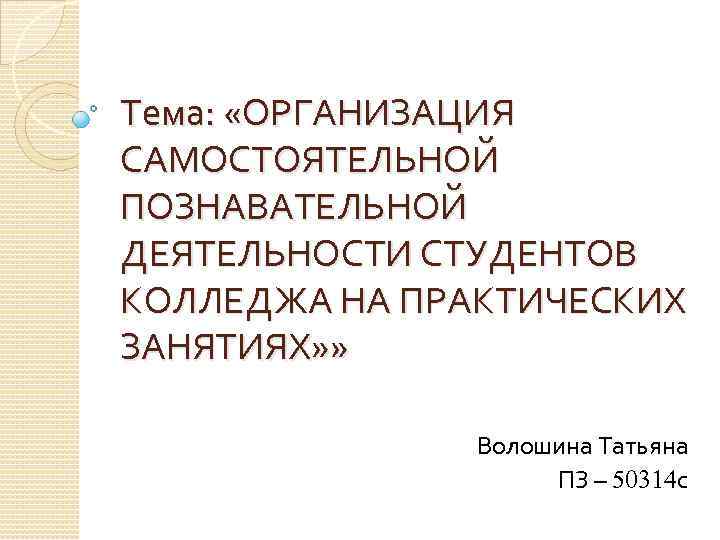 Тема: «ОРГАНИЗАЦИЯ САМОСТОЯТЕЛЬНОЙ ПОЗНАВАТЕЛЬНОЙ ДЕЯТЕЛЬНОСТИ СТУДЕНТОВ КОЛЛЕДЖА НА ПРАКТИЧЕСКИХ ЗАНЯТИЯХ» » Волошина Татьяна ПЗ