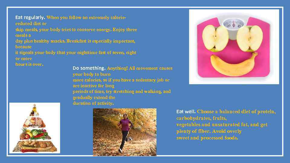 Eat regularly. When you follow an extremely caloriereduced diet or skip meals, your body