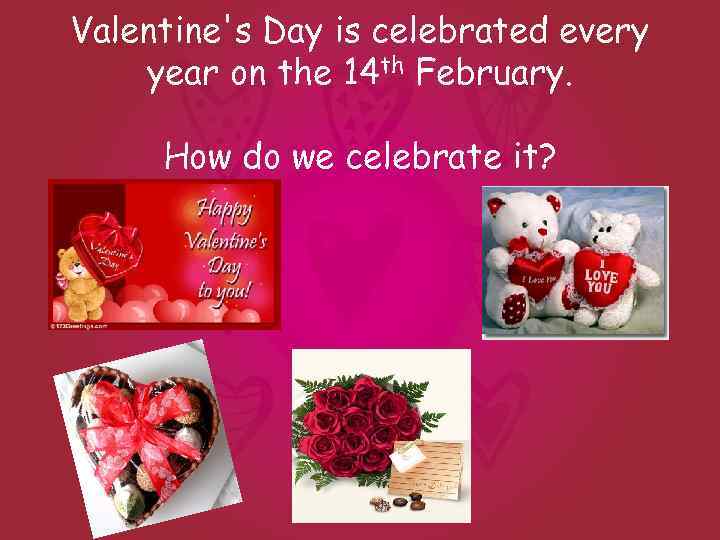 Valentine's Day is celebrated every year on the 14 th February. How do we