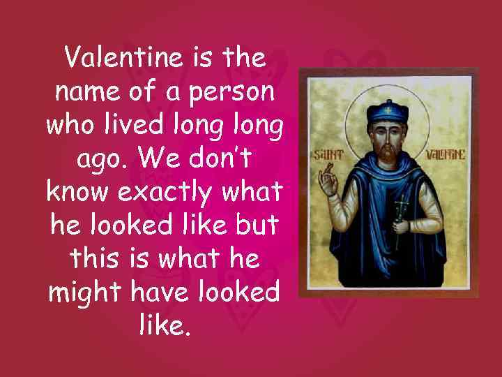 Valentine is the name of a person who lived long ago. We don’t know