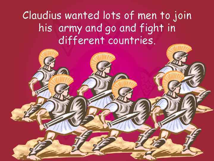 Claudius wanted lots of men to join his army and go and fight in