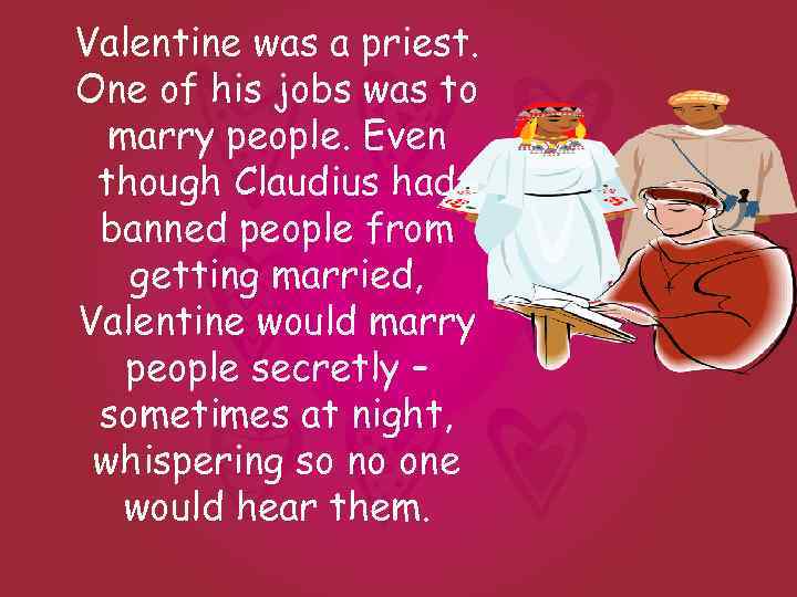 Valentine was a priest. One of his jobs was to marry people. Even though