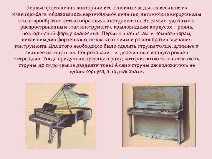 Первые фортепиано повторили все основные виды клавесинов: из клавицембала образовалось вертикальное пианино, английские вирджиналы