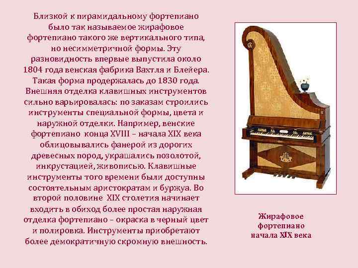 Близкой к пирамидальному фортепиано было так называемое жирафовое фортепиано такого же вертикального типа, но