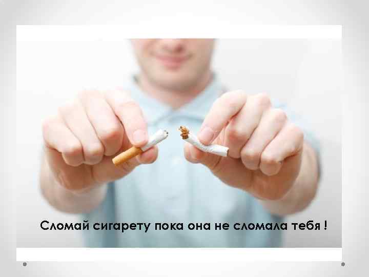 Сломай сигарету пока она не сломала тебя ! 
