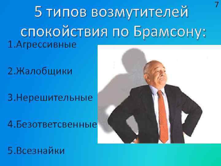 5 типов возмутителей спокойствия по Брамсону: 1. Агрессивные 2. Жалобщики 3. Нерешительные 4. Безответсвенные