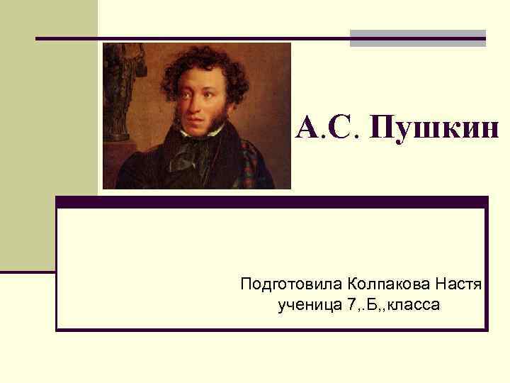  А. С. Пушкин Подготовила Колпакова Настя ученица 7, . Б, , класса 