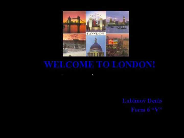 WELCOME TO LONDON! Lubimov Denis Form 6 “V” 