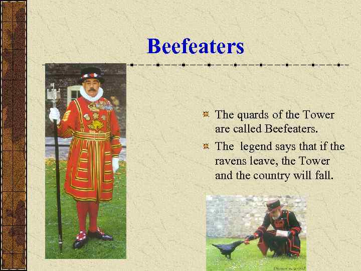 Beefeaters The quards of the Tower are called Beefeaters. The legend says that if