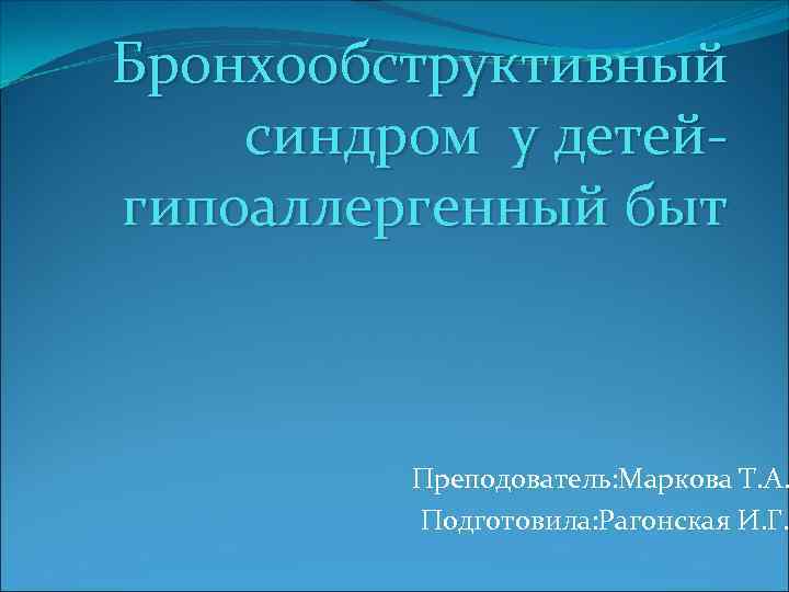 Бронхообструктивный синдром у детейгипоаллергенный быт Преподователь: Маркова Т. А. Подготовила: Рагонская И. Г. 