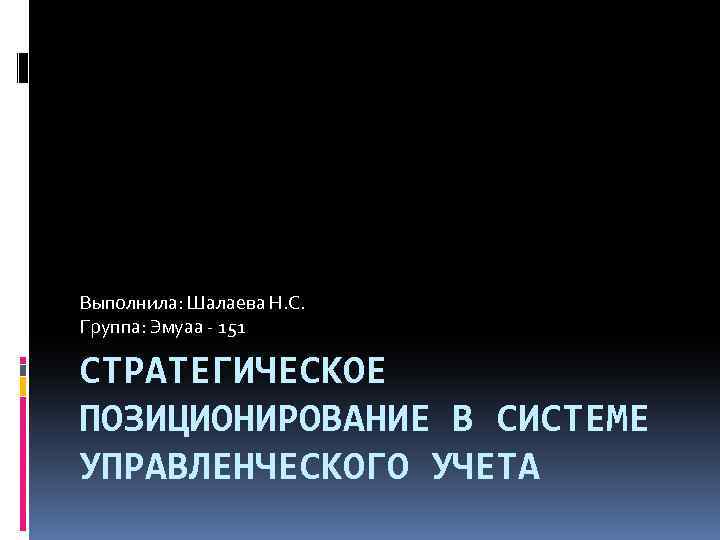 Выполнила: Шалаева Н. С. Группа: Эмуаа 151 СТРАТЕГИЧЕСКОЕ ПОЗИЦИОНИРОВАНИЕ В СИСТЕМЕ УПРАВЛЕНЧЕСКОГО УЧЕТА 