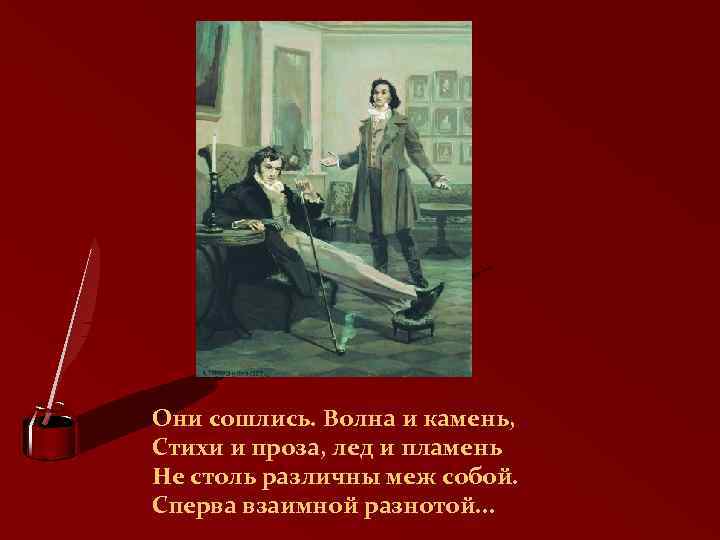 Они сошлись. Волна и камень, Стихи и проза, лед и пламень Не столь различны